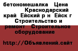 бетономешалка › Цена ­ 10 000 - Краснодарский край, Ейский р-н, Ейск г. Строительство и ремонт » Строительное оборудование   